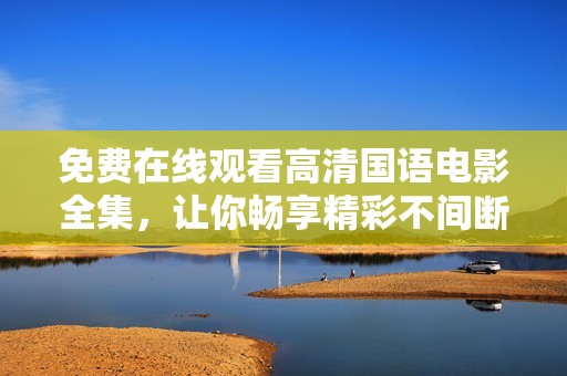 免費在線觀看高清國語電影全集，讓你暢享精彩不間斷