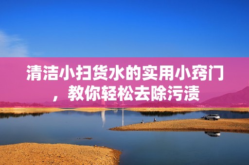 清潔小掃貨水的實用小竅門，教你輕松去除污漬