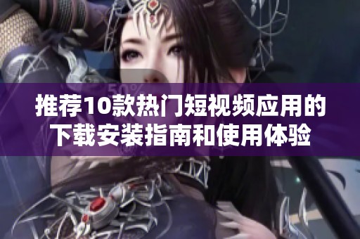 推薦10款熱門短視頻應(yīng)用的下載安裝指南和使用體驗