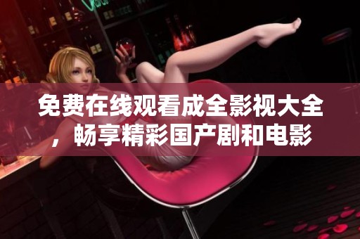 免費(fèi)在線(xiàn)觀(guān)看成全影視大全，暢享精彩國(guó)產(chǎn)劇和電影