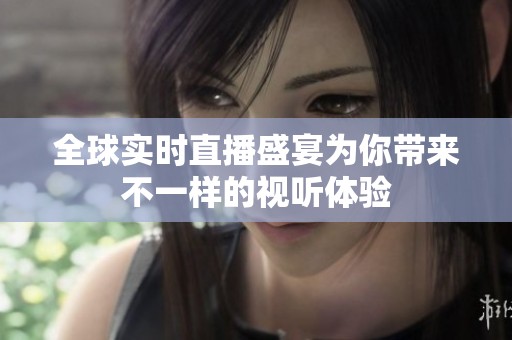 全球?qū)崟r(shí)直播盛宴為你帶來(lái)不一樣的視聽體驗(yàn)