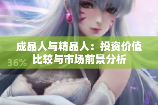 成品人與精品人：投資價(jià)值比較與市場(chǎng)前景分析
