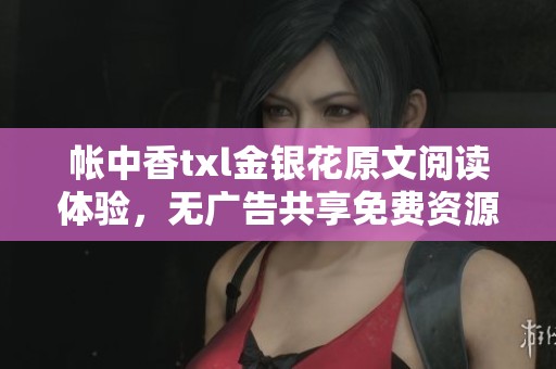 帳中香txl金銀花原文閱讀體驗，無廣告共享免費資源