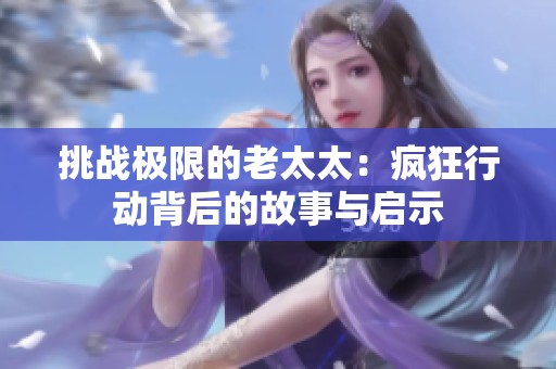 挑戰(zhàn)極限的老太太：瘋狂行動背后的故事與啟示