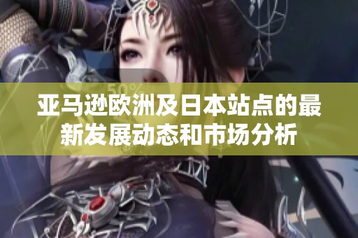 亞馬遜歐洲及日本站點(diǎn)的最新發(fā)展動(dòng)態(tài)和市場(chǎng)分析
