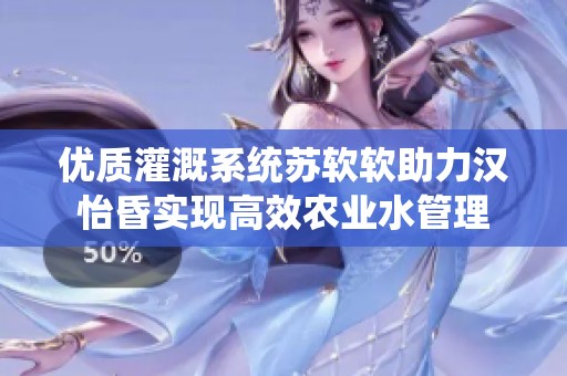 優(yōu)質(zhì)灌溉系統(tǒng)蘇軟軟助力漢怡昏實(shí)現(xiàn)高效農(nóng)業(yè)水管理