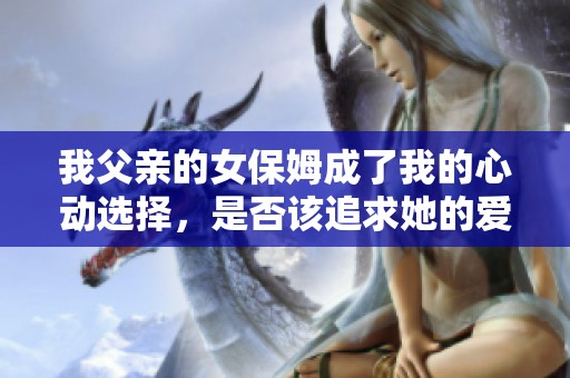 我父親的女保姆成了我的心動(dòng)選擇，是否該追求她的愛(ài)情