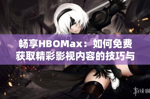 暢享HBOMax：如何免費獲取精彩影視內(nèi)容的技巧與方法