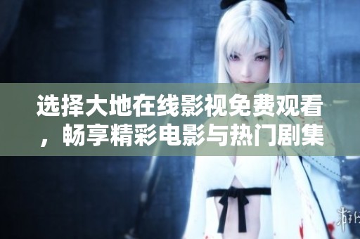 選擇大地在線影視免費(fèi)觀看，暢享精彩電影與熱門(mén)劇集！