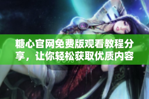 糖心官網(wǎng)免費(fèi)版觀看教程分享，讓你輕松獲取優(yōu)質(zhì)內(nèi)容