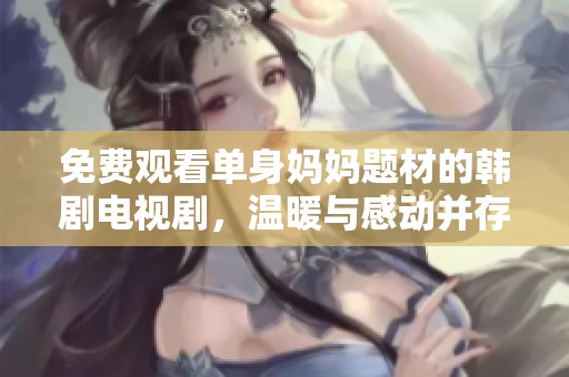免費(fèi)觀看單身媽媽題材的韓劇電視劇，溫暖與感動并存
