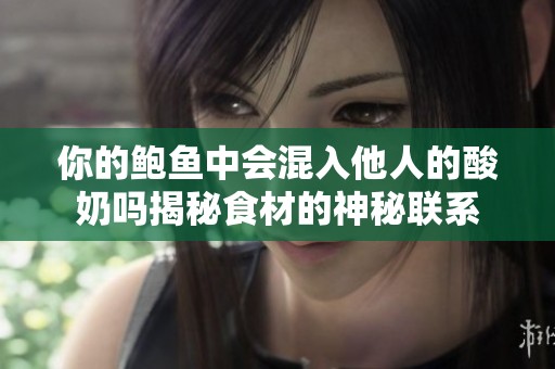 你的鮑魚中會混入他人的酸奶嗎揭秘食材的神秘聯(lián)系