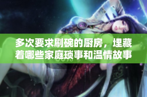 多次要求刷碗的廚房，埋藏著哪些家庭瑣事和溫情故事