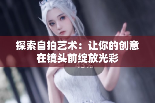 探索自拍藝術(shù)：讓你的創(chuàng)意在鏡頭前綻放光彩
