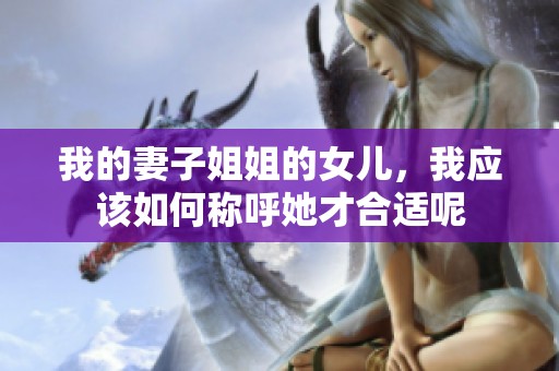 我的妻子姐姐的女兒，我應(yīng)該如何稱呼她才合適呢
