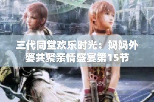 三代同堂歡樂時光：媽媽外婆共聚親情盛宴第15節(jié)