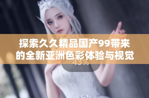 探索久久精品國產(chǎn)99帶來的全新亞洲色彩體驗與視覺盛宴