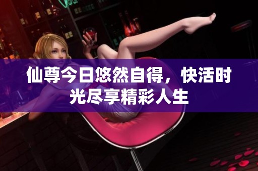 仙尊今日悠然自得，快活時(shí)光盡享精彩人生