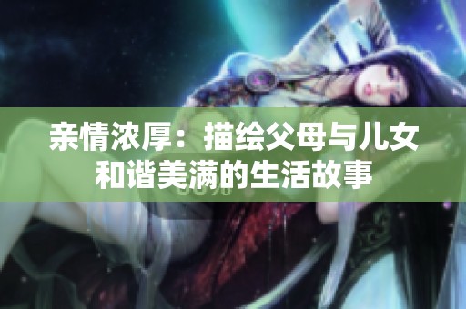 親情濃厚：描繪父母與兒女和諧美滿的生活故事