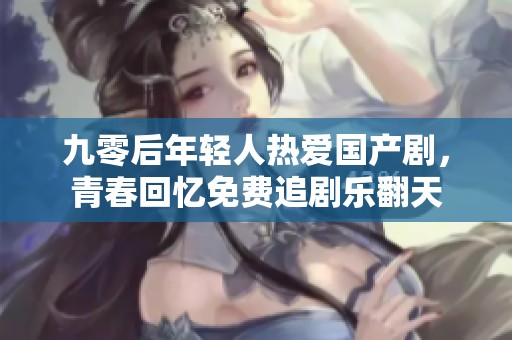 九零后年輕人熱愛國產(chǎn)劇，青春回憶免費(fèi)追劇樂翻天