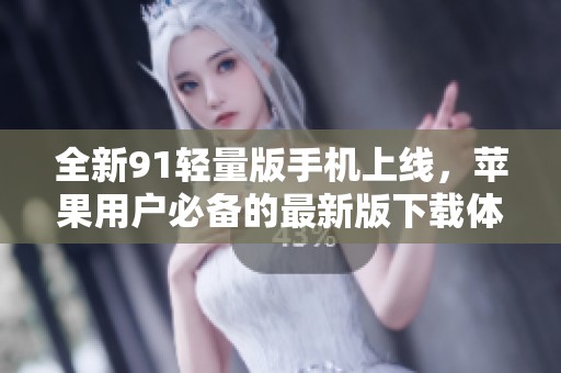 全新91輕量版手機(jī)上線，蘋果用戶必備的最新版下載體驗(yàn)