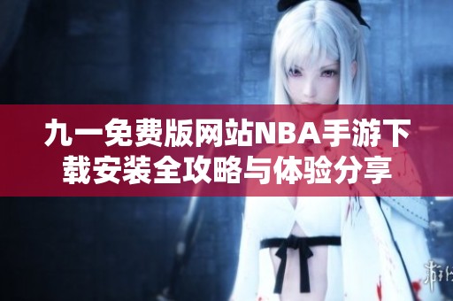 九一免費(fèi)版網(wǎng)站NBA手游下載安裝全攻略與體驗(yàn)分享