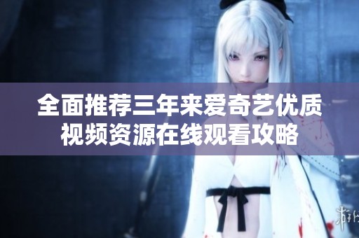 全面推薦三年來愛奇藝優(yōu)質視頻資源在線觀看攻略