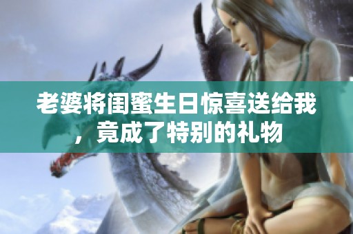 老婆將閨蜜生日驚喜送給我，竟成了特別的禮物