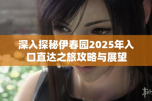 深入探秘伊春園2025年入口直達(dá)之旅攻略與展望