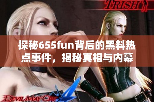 探秘655fun背后的黑料熱點(diǎn)事件，揭秘真相與內(nèi)幕