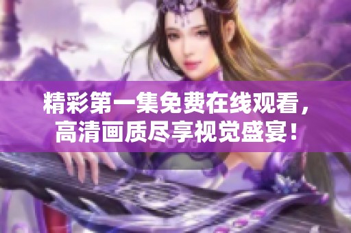 精彩第一集免費在線觀看，高清畫質(zhì)盡享視覺盛宴！