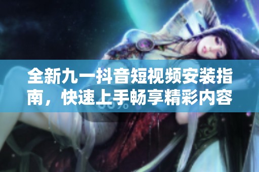 全新九一抖音短視頻安裝指南，快速上手暢享精彩內(nèi)容