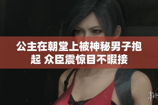 公主在朝堂上被神秘男子抱起 眾臣震驚目不暇接