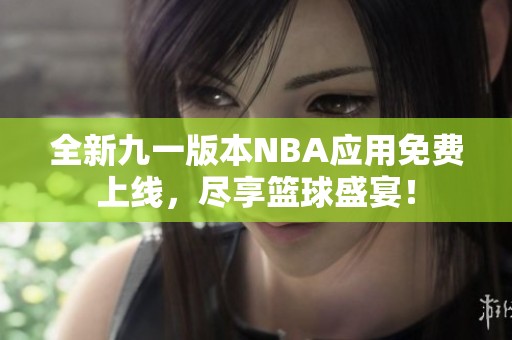 全新九一版本NBA應(yīng)用免費上線，盡享籃球盛宴！