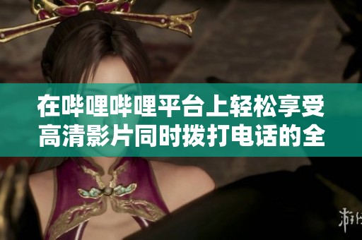 在嗶哩嗶哩平臺(tái)上輕松享受高清影片同時(shí)撥打電話的全新體驗(yàn)