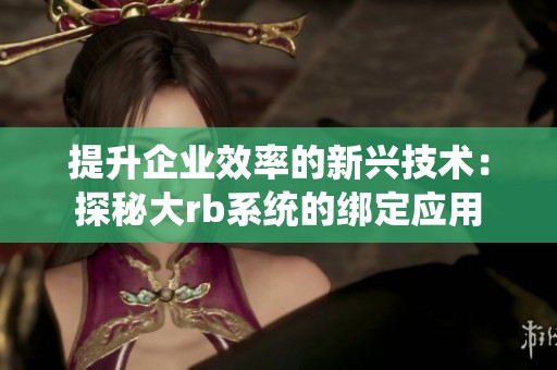 提升企業(yè)效率的新興技術(shù)：探秘大rb系統(tǒng)的綁定應(yīng)用