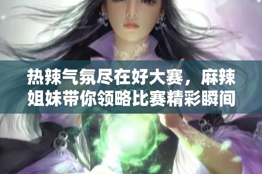 熱辣氣氛盡在好大賽，麻辣姐妹帶你領(lǐng)略比賽精彩瞬間！