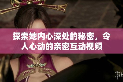 探索她內(nèi)心深處的秘密，令人心動的親密互動視頻