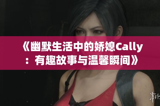 《幽默生活中的嬌媳Cally：有趣故事與溫馨瞬間》