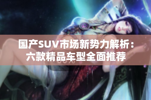 國(guó)產(chǎn)SUV市場(chǎng)新勢(shì)力解析：六款精品車(chē)型全面推薦