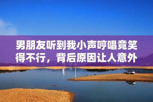男朋友聽到我小聲哼唱竟笑得不行，背后原因讓人意外