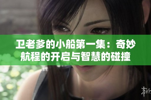 衛(wèi)老爹的小船第一集：奇妙航程的開啟與智慧的碰撞