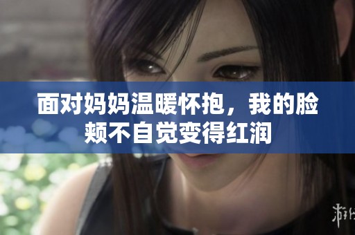 面對(duì)媽媽溫暖懷抱，我的臉頰不自覺變得紅潤(rùn)