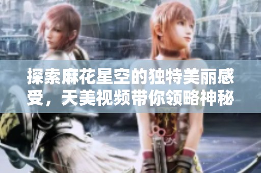 探索麻花星空的獨(dú)特美麗感受，天美視頻帶你領(lǐng)略神秘宇宙