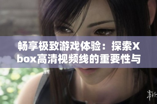 暢享極致游戲體驗：探索Xbox高清視頻線的重要性與選擇指南