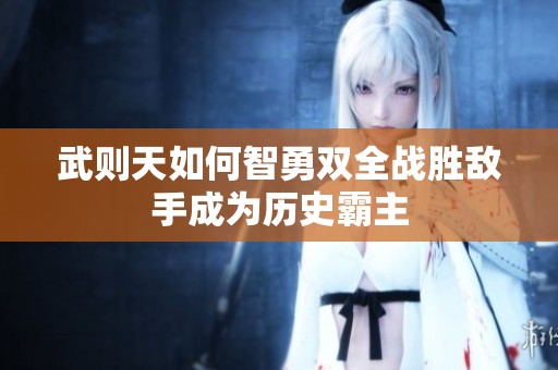 武則天如何智勇雙全戰(zhàn)勝敵手成為歷史霸主