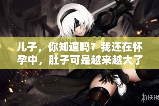 兒子，你知道嗎？我還在懷孕中，肚子可是越來(lái)越大了哦