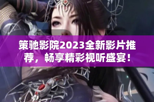 策馳影院2023全新影片推薦，暢享精彩視聽盛宴！