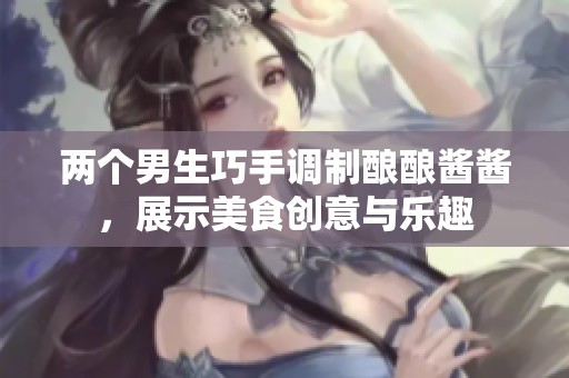 兩個男生巧手調制釀釀醬醬，展示美食創(chuàng)意與樂趣