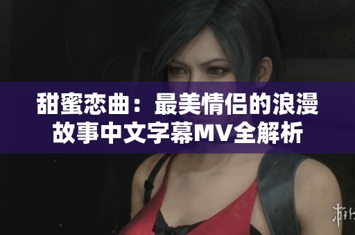 甜蜜戀曲：最美情侶的浪漫故事中文字幕MV全解析